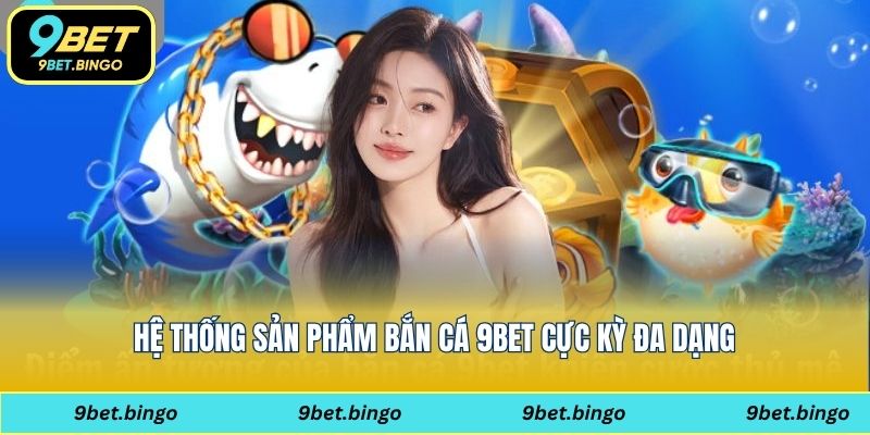 Hệ thống sản phẩm bắn cá 9bet cực kỳ đa dạng