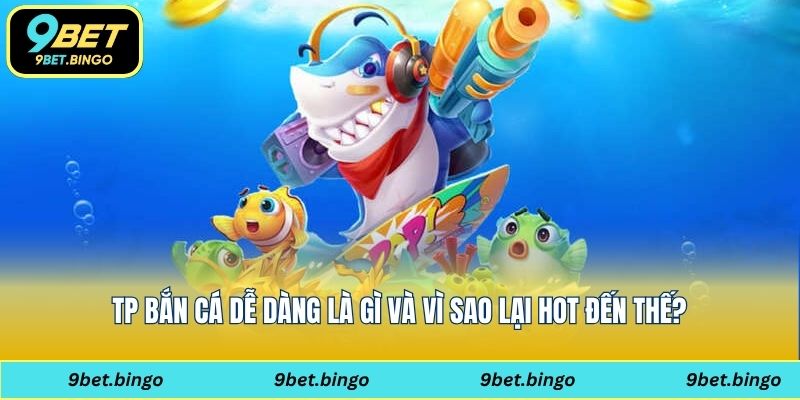 TP bắn cá dễ dàng là gì và vì sao lại hot đến thế?